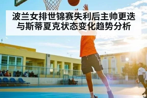波兰女排世锦赛失利后主帅更迭与斯蒂夏克状态变化趋势分析